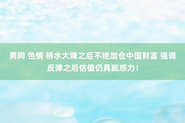 男同 色情 桥水大赚之后不绝加仓中国财富 强调反弹之后估值仍具眩惑力！