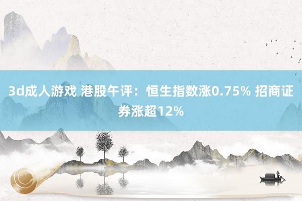 3d成人游戏 港股午评：恒生指数涨0.75% 招商证券涨超12%