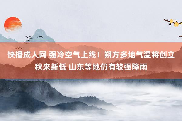 快播成人网 强冷空气上线！朔方多地气温将创立秋来新低 山东等地仍有较强降雨