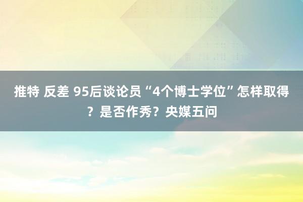 推特 反差 95后谈论员“4个博士学位”怎样取得？是否作秀？央媒五问