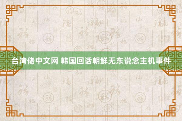 台湾佬中文网 韩国回话朝鲜无东说念主机事件