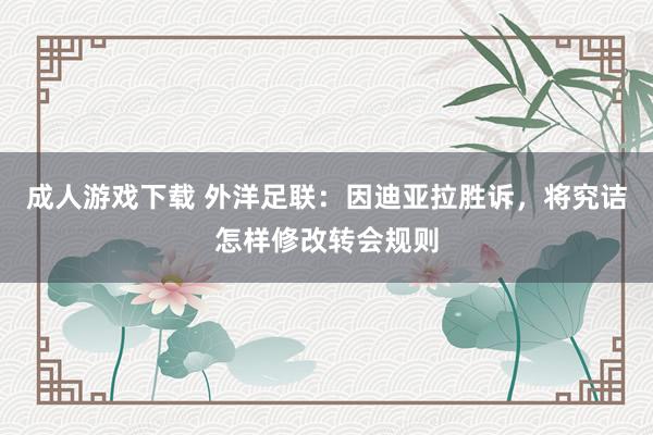 成人游戏下载 外洋足联：因迪亚拉胜诉，将究诘怎样修改转会规则