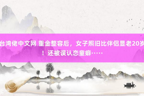 台湾佬中文网 重金整容后，女子照旧比伴侣显老20岁！还被误认恋童癖·····