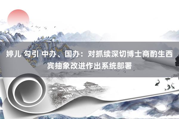 婷儿 勾引 中办、国办：对抓续深切博士商酌生西宾抽象改进作出系统部署