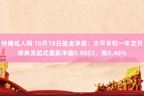 快播成人网 10月18日基金净值：太平丰和一年定开债券发起式最新净值0.9803，涨0.46%