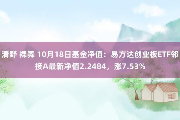 清野 裸舞 10月18日基金净值：易方达创业板ETF邻接A最新净值2.2484，涨7.53%