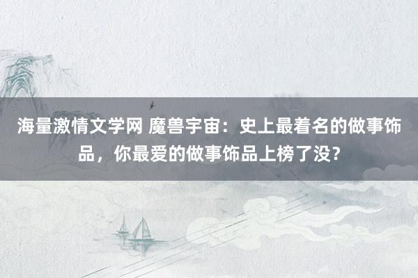 海量激情文学网 魔兽宇宙：史上最着名的做事饰品，你最爱的做事饰品上榜了没？