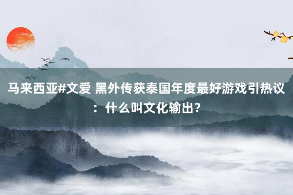 马来西亚#文爱 黑外传获泰国年度最好游戏引热议：什么叫文化输出？