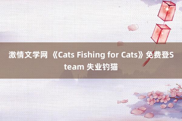 激情文学网 《Cats Fishing for Cats》免费登Steam 失业钓猫