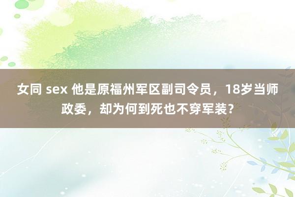 女同 sex 他是原福州军区副司令员，18岁当师政委，却为何到死也不穿军装？