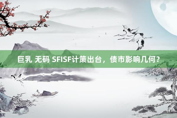 巨乳 无码 SFISF计策出台，债市影响几何？