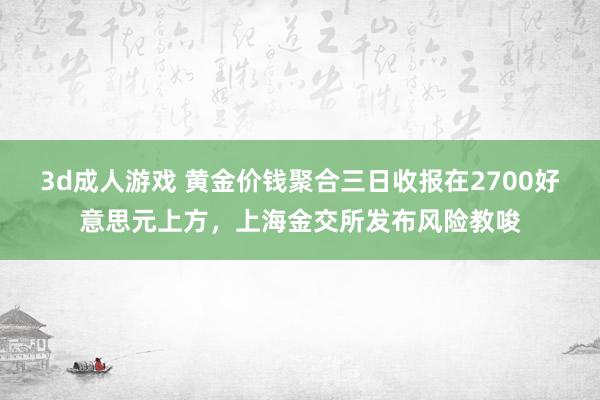 3d成人游戏 黄金价钱聚合三日收报在2700好意思元上方，上海金交所发布风险教唆