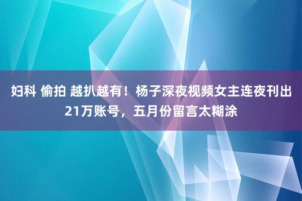 妇科 偷拍 越扒越有！杨子深夜视频女主连夜刊出21万账号，五月份留言太糊涂