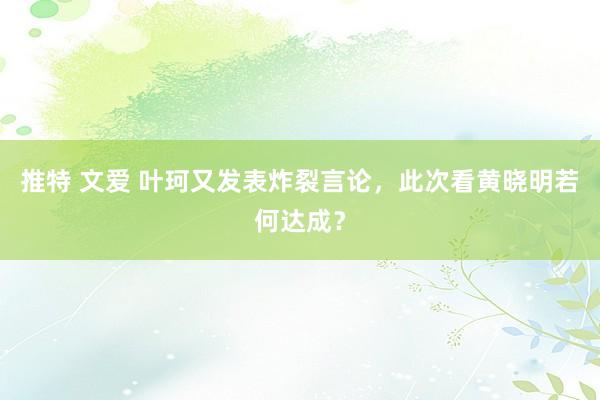 推特 文爱 叶珂又发表炸裂言论，此次看黄晓明若何达成？