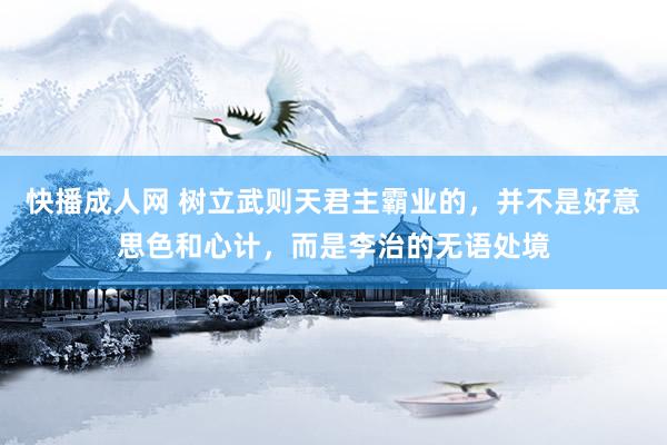 快播成人网 树立武则天君主霸业的，并不是好意思色和心计，而是李治的无语处境