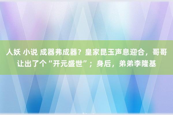 人妖 小说 成器弗成器？皇家昆玉声息迎合，哥哥让出了个“开元盛世”；身后，弟弟李隆基