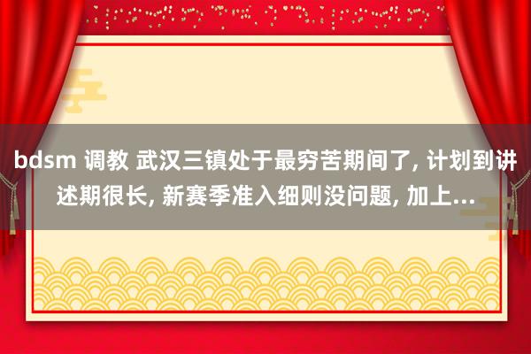 bdsm 调教 武汉三镇处于最穷苦期间了， 计划到讲述期很长， 新赛季准入细则没问题， 加上...