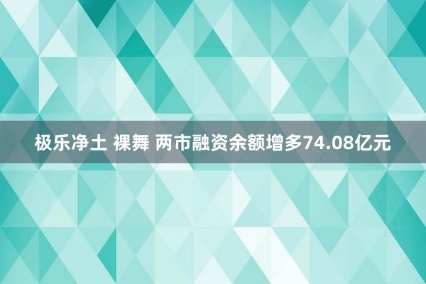 极乐净土 裸舞 两市融资余额增多74.08亿元