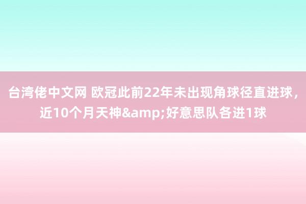 台湾佬中文网 欧冠此前22年未出现角球径直进球，近10个月天神&好意思队各进1球