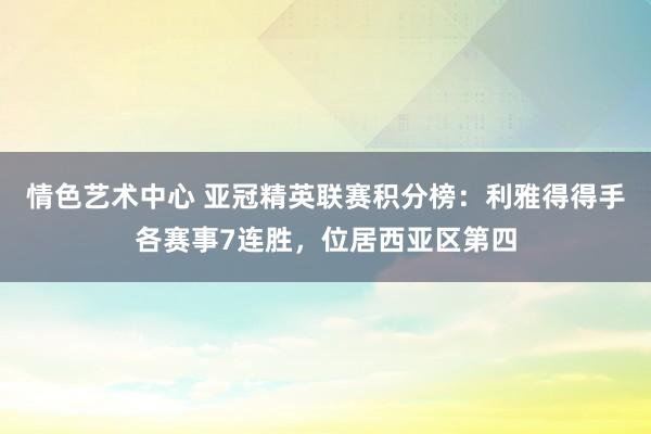 情色艺术中心 亚冠精英联赛积分榜：利雅得得手各赛事7连胜，位居西亚区第四