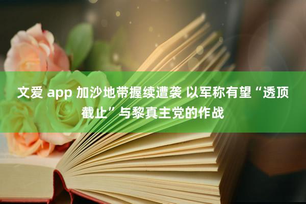 文爱 app 加沙地带握续遭袭 以军称有望“透顶截止”与黎真主党的作战