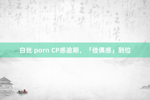 白丝 porn CP感逾期，「佳偶感」到位