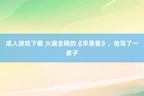 成人游戏下载 火遍全网的《苹果香》，他写了一辈子