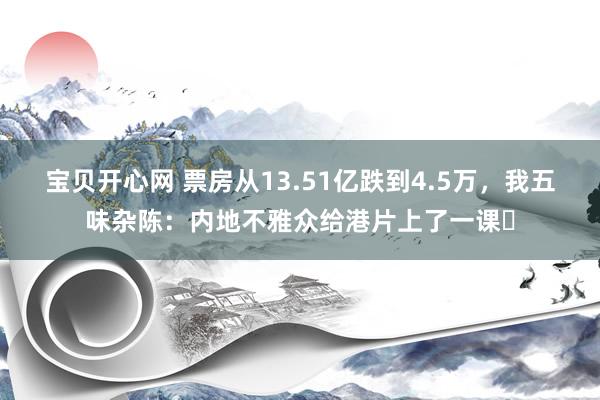 宝贝开心网 票房从13.51亿跌到4.5万，我五味杂陈：内地不雅众给港片上了一课​