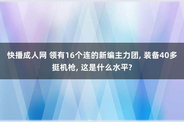 快播成人网 领有16个连的新编主力团， 装备40多挺机枪， 这是什么水平?