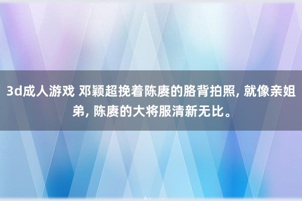 3d成人游戏 邓颖超挽着陈赓的胳背拍照， 就像亲姐弟， 陈赓的大将服清新无比。