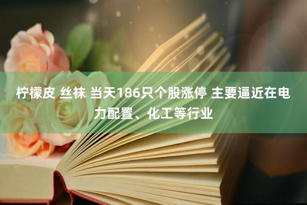 柠檬皮 丝袜 当天186只个股涨停 主要逼近在电力配置、化工等行业