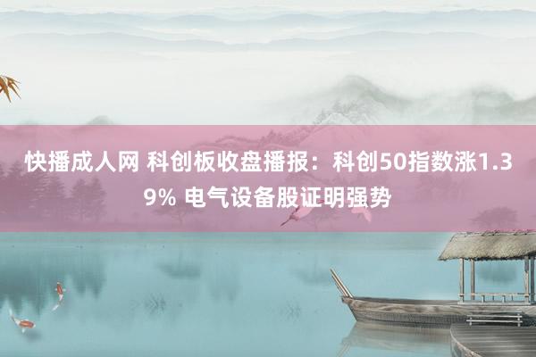 快播成人网 科创板收盘播报：科创50指数涨1.39% 电气设备股证明强势