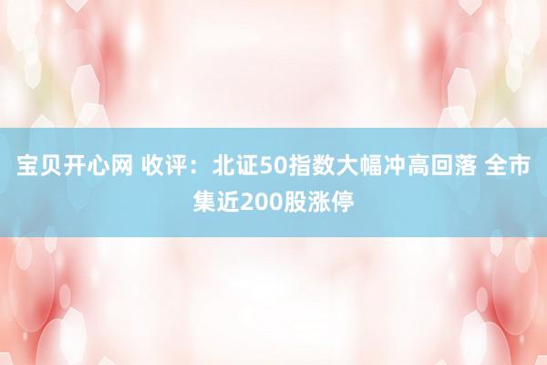 宝贝开心网 收评：北证50指数大幅冲高回落 全市集近200股涨停