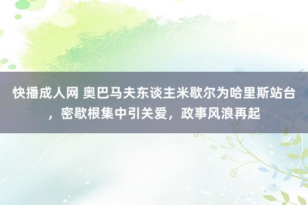 快播成人网 奥巴马夫东谈主米歇尔为哈里斯站台，密歇根集中引关爱，政事风浪再起