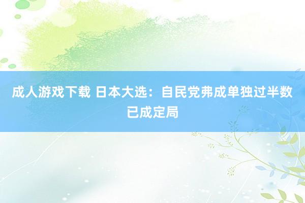 成人游戏下载 日本大选：自民党弗成单独过半数已成定局