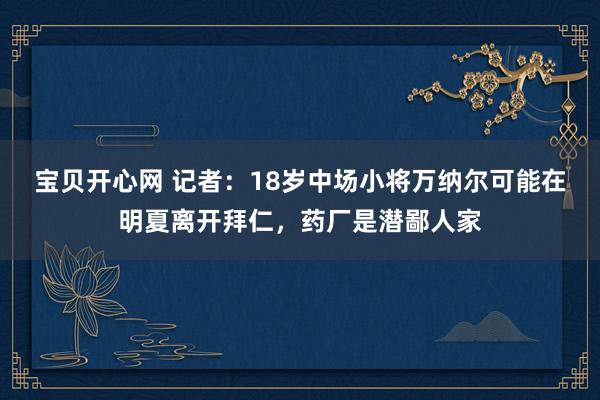 宝贝开心网 记者：18岁中场小将万纳尔可能在明夏离开拜仁，药厂是潜鄙人家