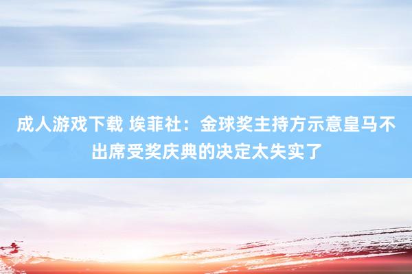 成人游戏下载 埃菲社：金球奖主持方示意皇马不出席受奖庆典的决定太失实了