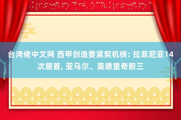 台湾佬中文网 西甲创造要紧契机榜: 拉菲尼亚14次居首， 亚马尔、莫德里奇前三