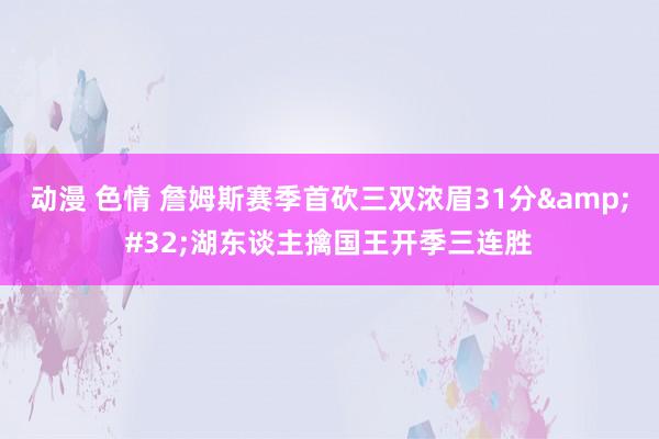 动漫 色情 詹姆斯赛季首砍三双浓眉31分&#32;湖东谈主擒国王开季三连胜