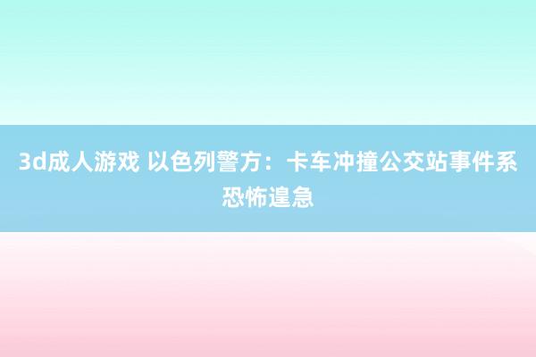 3d成人游戏 以色列警方：卡车冲撞公交站事件系恐怖遑急