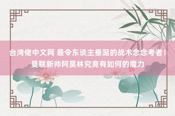 台湾佬中文网 最令东谈主垂涎的战术念念考者！曼联新帅阿莫林究竟有如何的魔力