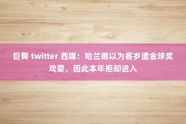 巨臀 twitter 西媒：哈兰德以为客岁遭金球奖戏耍，因此本年拒却进入