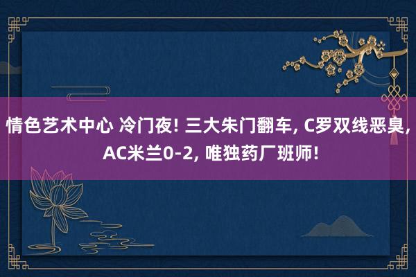 情色艺术中心 冷门夜! 三大朱门翻车， C罗双线恶臭， AC米兰0-2， 唯独药厂班师!