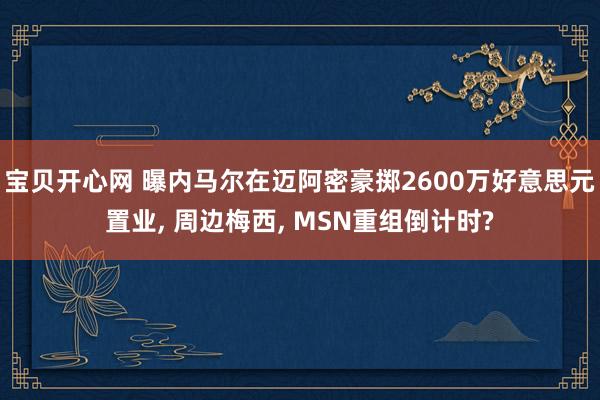 宝贝开心网 曝内马尔在迈阿密豪掷2600万好意思元置业， 周边梅西， MSN重组倒计时?