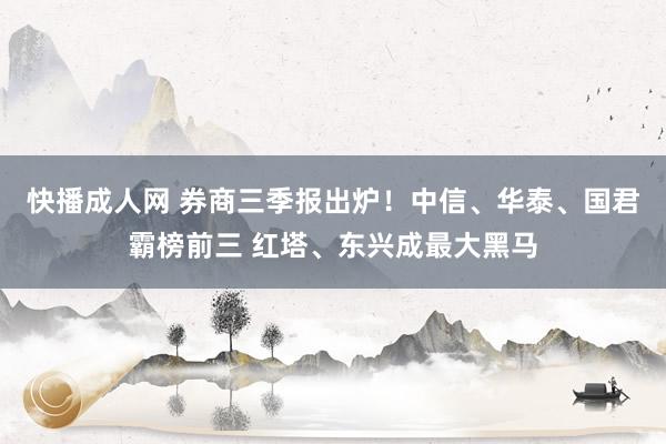 快播成人网 券商三季报出炉！中信、华泰、国君霸榜前三 红塔、东兴成最大黑马