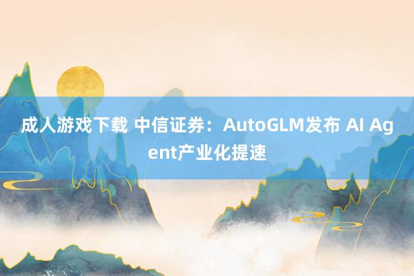 成人游戏下载 中信证券：AutoGLM发布 AI Agent产业化提速