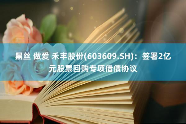 黑丝 做爱 禾丰股份(603609.SH)：签署2亿元股票回购专项借债协议