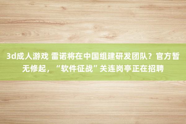 3d成人游戏 雷诺将在中国组建研发团队？官方暂无修起，“软件征战”关连岗亭正在招聘