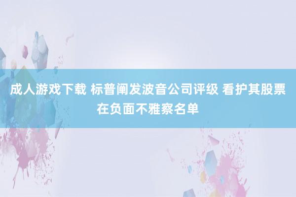 成人游戏下载 标普阐发波音公司评级 看护其股票在负面不雅察名单