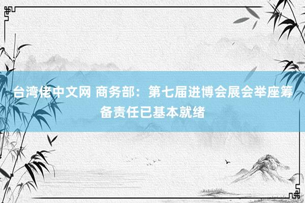 台湾佬中文网 商务部：第七届进博会展会举座筹备责任已基本就绪